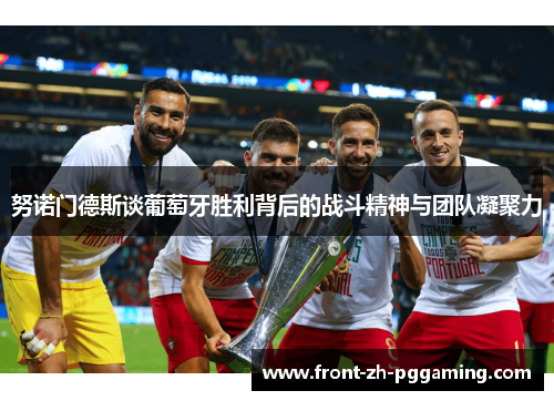 努诺门德斯谈葡萄牙胜利背后的战斗精神与团队凝聚力 努诺门德斯谈葡萄牙胜利背后的战斗精神与团队凝聚力