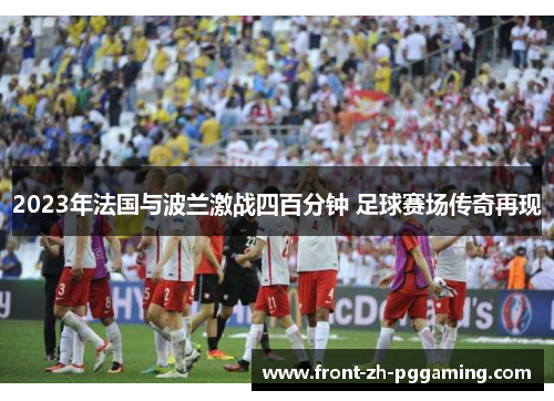 2023年法国与波兰激战四百分钟 足球赛场传奇再现
