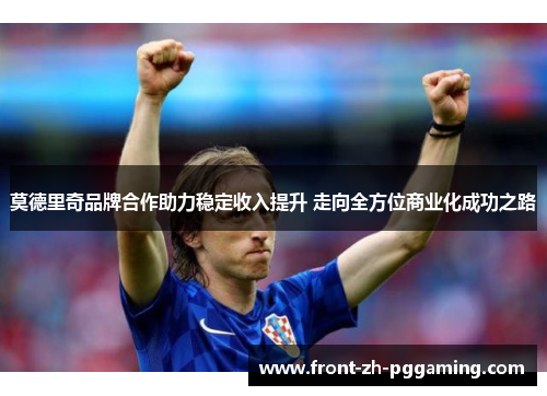 莫德里奇品牌合作助力稳定收入提升 走向全方位商业化成功之路 莫德里奇品牌合作助力稳定收入提升 走向全方位商业化成功之路