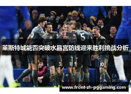 莱斯特城能否突破水晶宫防线迎来胜利挑战分析