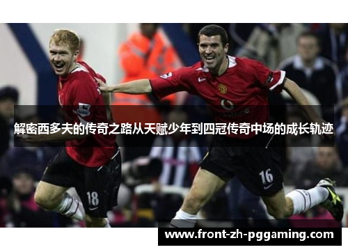 解密西多夫的传奇之路从天赋少年到四冠传奇中场的成长轨迹 解密西多夫的传奇之路从天赋少年到四冠传奇中场的成长轨迹