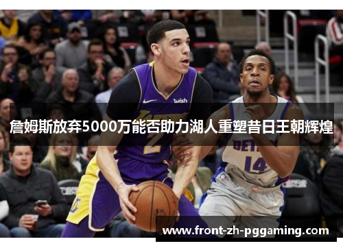 詹姆斯放弃5000万能否助力湖人重塑昔日王朝辉煌