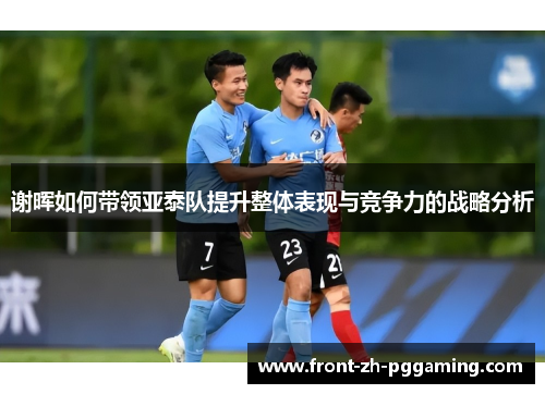 谢晖如何带领亚泰队提升整体表现与竞争力的战略分析 谢晖如何带领亚泰队提升整体表现与竞争力的战略分析