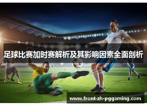 足球比赛加时赛解析及其影响因素全面剖析 足球比赛加时赛解析及其影响因素全面剖析