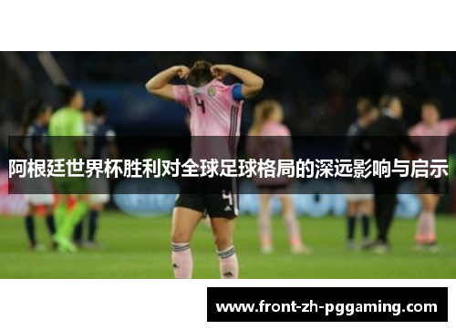 阿根廷世界杯胜利对全球足球格局的深远影响与启示 阿根廷世界杯胜利对全球足球格局的深远影响与启示