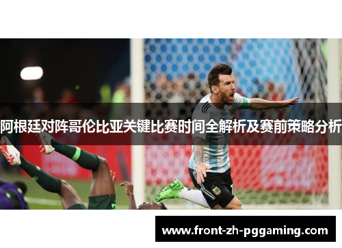 阿根廷对阵哥伦比亚关键比赛时间全解析及赛前策略分析 阿根廷对阵哥伦比亚关键比赛时间全解析及赛前策略分析
