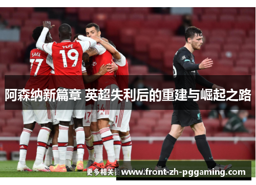 阿森纳新篇章 英超失利后的重建与崛起之路 阿森纳新篇章 英超失利后的重建与崛起之路