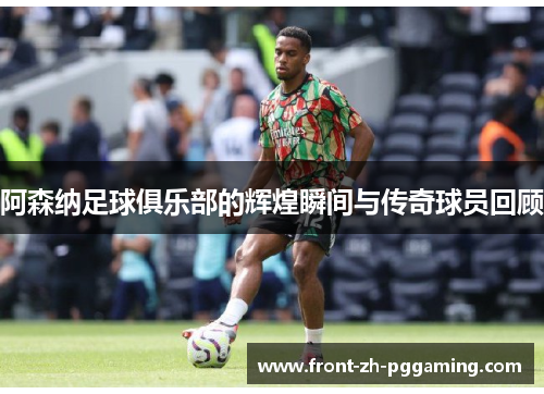 阿森纳足球俱乐部的辉煌瞬间与传奇球员回顾 阿森纳足球俱乐部的辉煌瞬间与传奇球员回顾