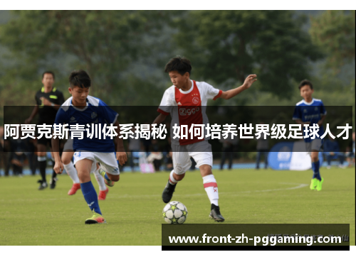 阿贾克斯青训体系揭秘 如何培养世界级足球人才 阿贾克斯青训体系揭秘 如何培养世界级足球人才