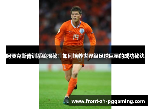 阿贾克斯青训系统揭秘:如何培养世界级足球巨星的成功秘诀 阿贾克斯青训系统揭秘:如何培养世界级足球巨星的成功秘诀