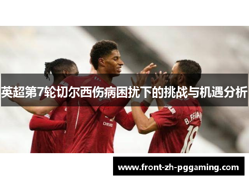 英超第7轮切尔西伤病困扰下的挑战与机遇分析 英超第7轮切尔西伤病困扰下的挑战与机遇分析