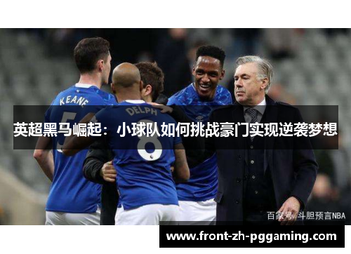 英超黑马崛起：小球队如何挑战豪门实现逆袭梦想