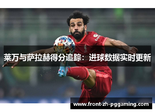 莱万与萨拉赫得分追踪:进球数据实时更新 莱万与萨拉赫得分追踪:进球数据实时更新
