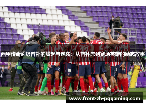 西甲传奇超级替补的崛起与逆袭：从替补席到赛场英雄的励志故事