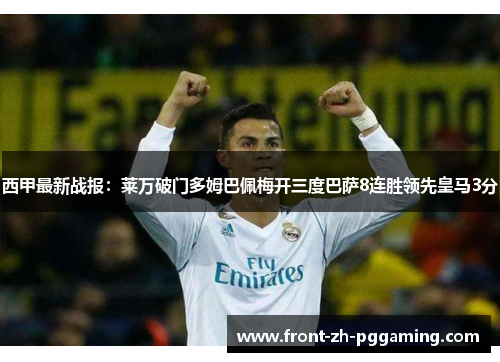 西甲最新战报:莱万破门多姆巴佩梅开三度巴萨8连胜领先皇马3分 西甲最新战报:莱万破门多姆巴佩梅开三度巴萨8连胜领先皇马3分