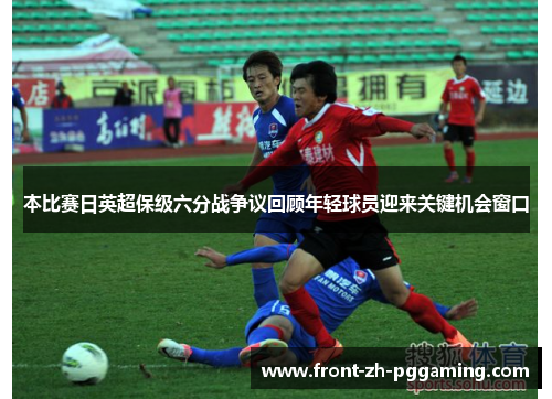 本比赛日英超保级六分战争议回顾年轻球员迎来关键机会窗口 本比赛日英超保级六分战争议回顾年轻球员迎来关键机会窗口