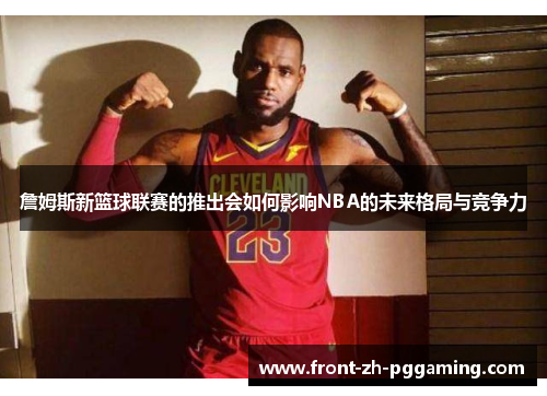 詹姆斯新篮球联赛的推出会如何影响NBA的未来格局与竞争力 詹姆斯新篮球联赛的推出会如何影响NBA的未来格局与竞争力