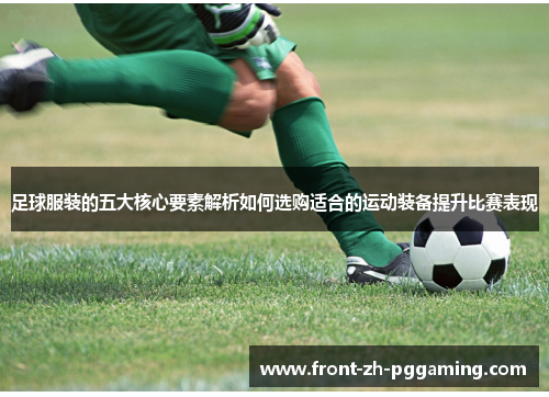 足球服装的五大核心要素解析如何选购适合的运动装备提升比赛表现