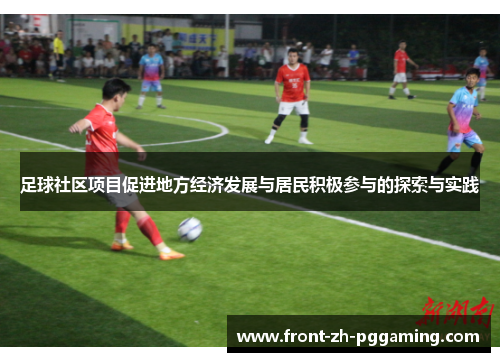 足球社区项目促进地方经济发展与居民积极参与的探索与实践 足球社区项目促进地方经济发展与居民积极参与的探索与实践