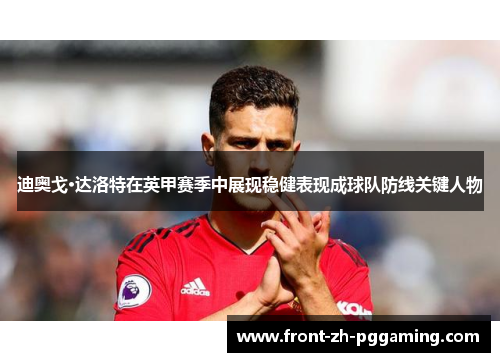 迪奥戈·达洛特在英甲赛季中展现稳健表现成球队防线关键人物 迪奥戈·达洛特在英甲赛季中展现稳健表现成球队防线关键人物