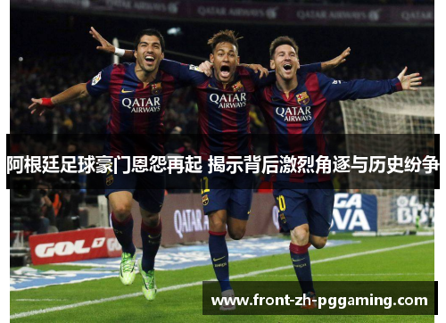 阿根廷足球豪门恩怨再起 揭示背后激烈角逐与历史纷争 阿根廷足球豪门恩怨再起 揭示背后激烈角逐与历史纷争