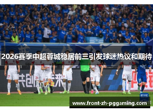 2026赛季中超蓉城稳居前三引发球迷热议和期待 2026赛季中超蓉城稳居前三引发球迷热议和期待