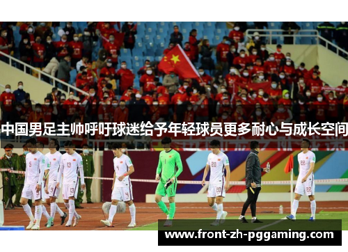 中国男足主帅呼吁球迷给予年轻球员更多耐心与成长空间 中国男足主帅呼吁球迷给予年轻球员更多耐心与成长空间