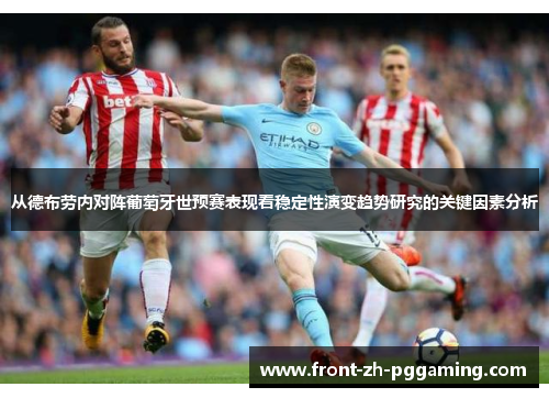 从德布劳内对阵葡萄牙世预赛表现看稳定性演变趋势研究的关键因素分析 从德布劳内对阵葡萄牙世预赛表现看稳定性演变趋势研究的关键因素分析
