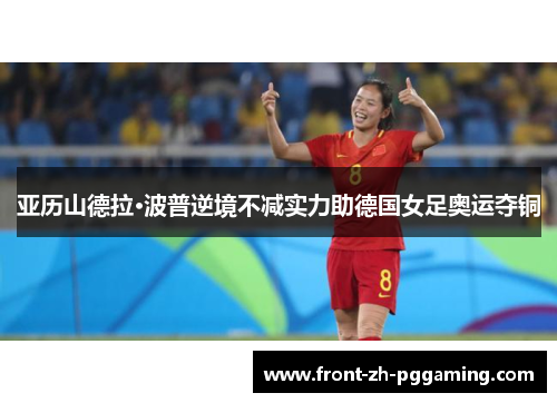 亚历山德拉·波普逆境不减实力助德国女足奥运夺铜 亚历山德拉·波普逆境不减实力助德国女足奥运夺铜