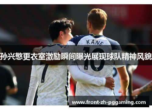 孙兴慜更衣室激励瞬间曝光展现球队精神风貌