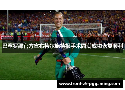巴塞罗那官方宣布特尔施特根手术圆满成功恢复顺利 巴塞罗那官方宣布特尔施特根手术圆满成功恢复顺利