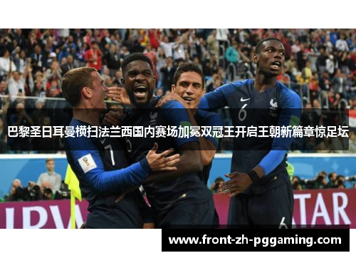 巴黎圣日耳曼横扫法兰西国内赛场加冕双冠王开启王朝新篇章惊足坛