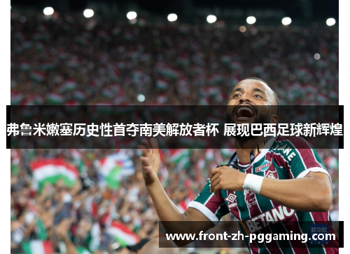 弗鲁米嫩塞历史性首夺南美解放者杯 展现巴西足球新辉煌