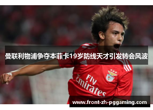 曼联利物浦争夺本菲卡19岁防线天才引发转会风波