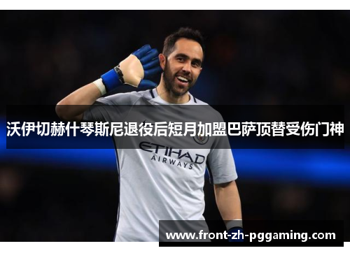 沃伊切赫什琴斯尼退役后短月加盟巴萨顶替受伤门神