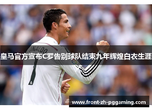 皇马官方宣布C罗告别球队结束九年辉煌白衣生涯 皇马官方宣布C罗告别球队结束九年辉煌白衣生涯