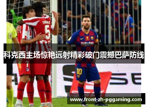 科克西主场惊艳远射精彩破门震撼巴萨防线 科克西主场惊艳远射精彩破门震撼巴萨防线