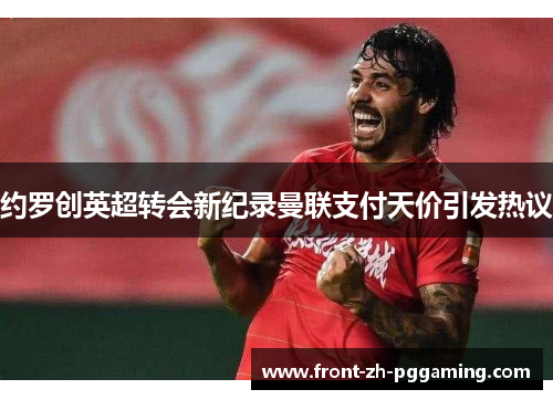 约罗创英超转会新纪录曼联支付天价引发热议 约罗创英超转会新纪录曼联支付天价引发热议