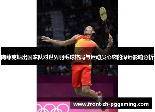 陶菲克退出国家队对世界羽毛球格局与运动员心态的深远影响分析 陶菲克退出国家队对世界羽毛球格局与运动员心态的深远影响分析