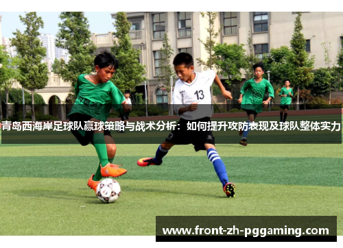 青岛西海岸足球队赢球策略与战术分析:如何提升攻防表现及球队整体实力 青岛西海岸足球队赢球策略与战术分析:如何提升攻防表现及球队整体实力