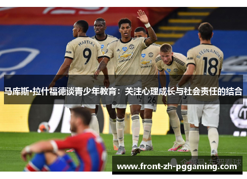 马库斯·拉什福德谈青少年教育:关注心理成长与社会责任的结合 马库斯·拉什福德谈青少年教育:关注心理成长与社会责任的结合