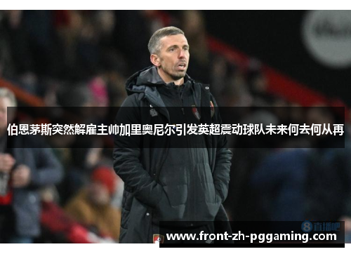 伯恩茅斯突然解雇主帅加里奥尼尔引发英超震动球队未来何去何从再
