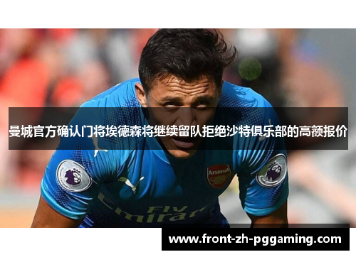 曼城官方确认门将埃德森将继续留队拒绝沙特俱乐部的高额报价 曼城官方确认门将埃德森将继续留队拒绝沙特俱乐部的高额报价