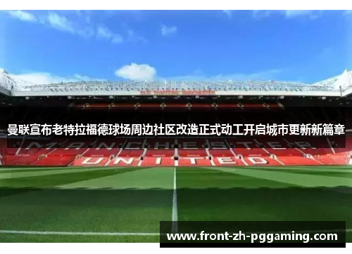 曼联宣布老特拉福德球场周边社区改造正式动工开启城市更新新篇章 曼联宣布老特拉福德球场周边社区改造正式动工开启城市更新新篇章