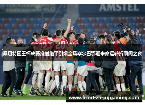 桑切特国王杯决赛推射绝平引爆全场毕尔巴鄂迎来命运转折瞬间之夜 桑切特国王杯决赛推射绝平引爆全场毕尔巴鄂迎来命运转折瞬间之夜